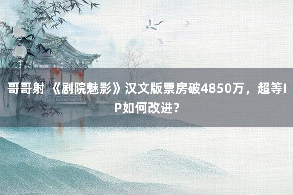 哥哥射 《剧院魅影》汉文版票房破4850万，超等IP如何改进？