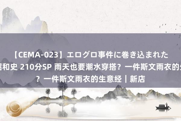 【CEMA-023】エログロ事件に巻き込まれた 人妻たちの昭和史 210分SP 雨天也要潮水穿搭？一件斯文雨衣的生意经｜新店