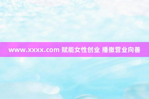 www.xxxx.com 赋能女性创业 播撒营业向善