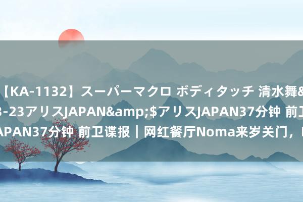 【KA-1132】スーパーマクロ ボディタッチ 清水舞</a>2008-03-23アリスJAPAN&$アリスJAPAN37分钟 前卫谍报｜网红餐厅Noma来岁关门，LV设置制表大奖