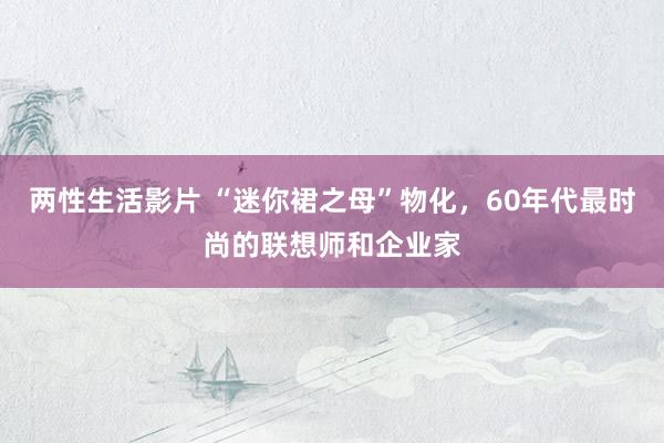 两性生活影片 “迷你裙之母”物化，60年代最时尚的联想师和企业家