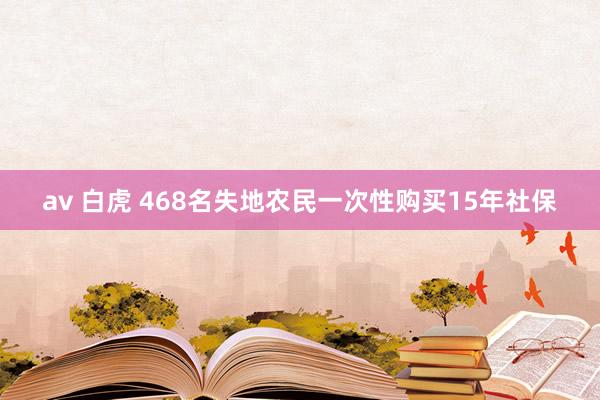 av 白虎 468名失地农民一次性购买15年社保