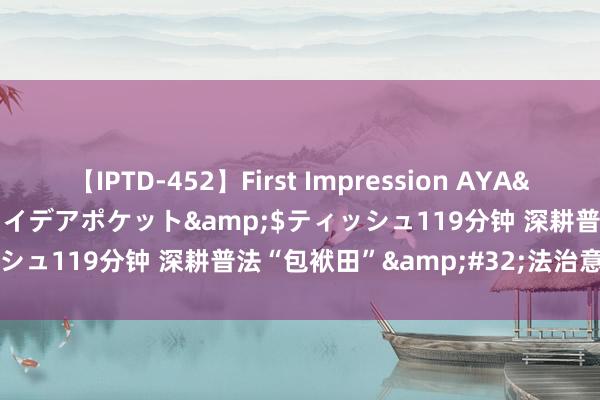 【IPTD-452】First Impression AYA</a>2009-05-01アイデアポケット&$ティッシュ119分钟 深耕普法“包袱田”&#32;法治意志入心间