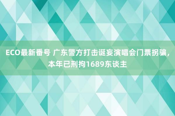 ECO最新番号 广东警方打击诞妄演唱会门票拐骗，本年已刑拘1689东谈主