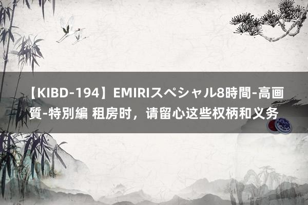 【KIBD-194】EMIRIスペシャル8時間-高画質-特別編 租房时，请留心这些权柄和义务