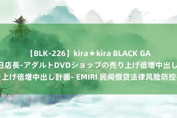 【BLK-226】kira★kira BLACK GAL 黒ギャル露出セクハラ1日店長-アダルトDVDショップの売り上げ倍増中出し計画- EMIRI 民间假贷法律风险防控指南发布