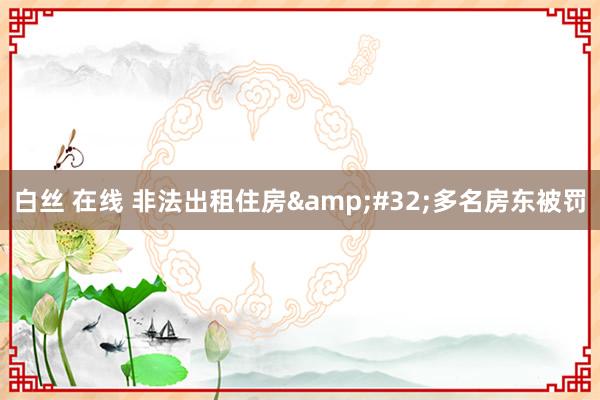 白丝 在线 非法出租住房&#32;多名房东被罚