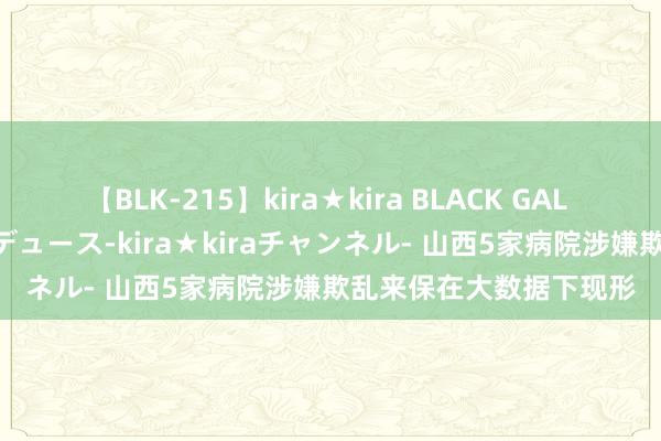 【BLK-215】kira★kira BLACK GAL 黒ギャル・EMIRIプロデュース-kira★kiraチャンネル- 山西5家病院涉嫌欺乱来保在大数据下现形