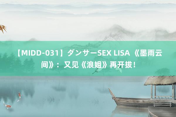 【MIDD-031】ダンサーSEX LISA 《墨雨云间》：又见《浪姐》再开拔！