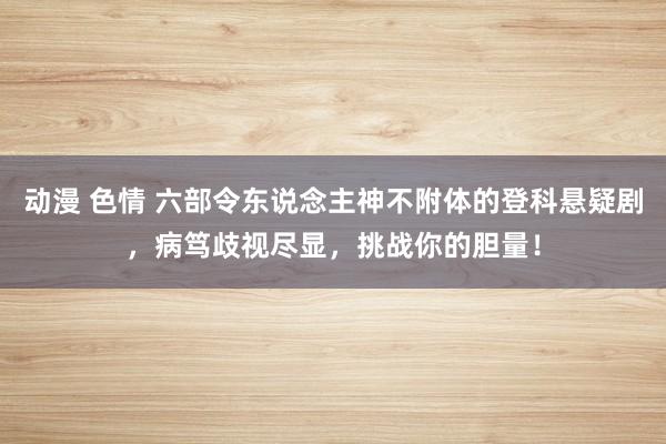 动漫 色情 六部令东说念主神不附体的登科悬疑剧，病笃歧视尽显，挑战你的胆量！