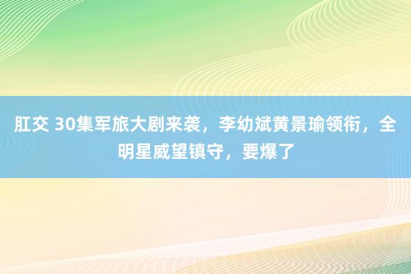 肛交 30集军旅大剧来袭，李幼斌黄景瑜领衔，全明星威望镇守，要爆了