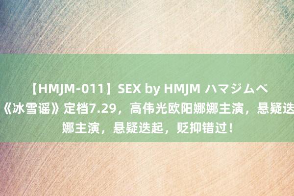 【HMJM-011】SEX by HMJM ハマジムベスト09 6時間 《冰雪谣》定档7.29，高伟光欧阳娜娜主演，悬疑迭起，贬抑错过！