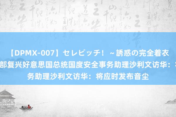 【DPMX-007】セレビッチ！～誘惑の完全着衣～ KAORI 搪塞部复兴好意思国总统国度安全事务助理沙利文访华：将应时发布音尘