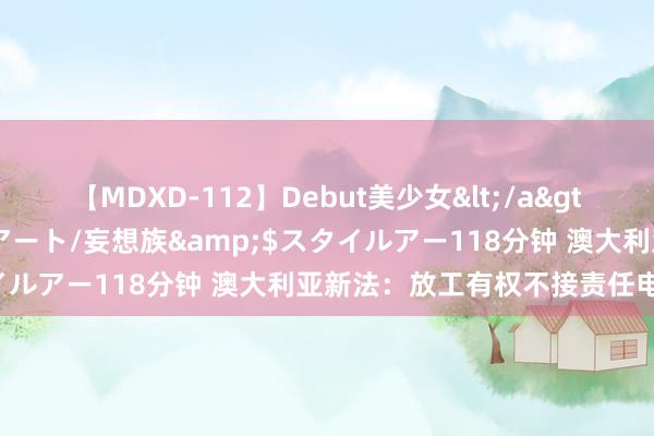 【MDXD-112】Debut美少女</a>2005-02-15スタイルアート/妄想族&$スタイルアー118分钟 澳大利亚新法：放工有权不接责任电话电邮