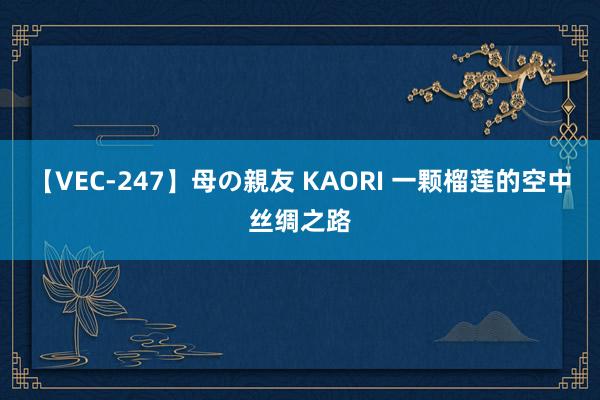 【VEC-247】母の親友 KAORI 一颗榴莲的空中丝绸之路