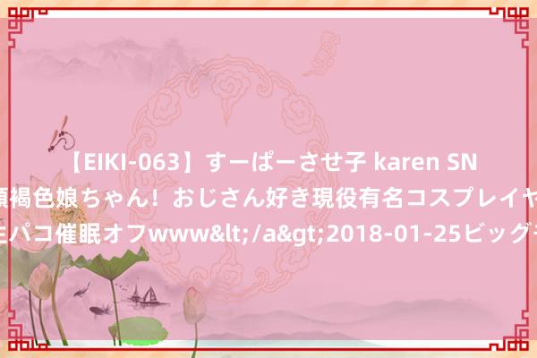 【EIKI-063】すーぱーさせ子 karen SNS炎上騒動でお馴染みのハーフ顔褐色娘ちゃん！おじさん好き現役有名コスプレイヤーの妊娠中出し生パコ催眠オフwww</a>2018-01-25ビッグモーカル&$EIKI119分钟 巴西中国浙江商会举行第六届理监事会接事庆典