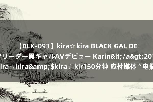 【BLK-093】kira☆kira BLACK GAL DEBUT 元・有名球団チアリーダー黒ギャルAVデビュー Karin</a>2013-04-19kira☆kira&$kira☆kir150分钟 应付媒体“电报”首创东说念主在法国被捕