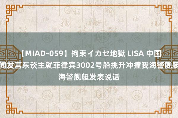 【MIAD-059】拘束イカセ地獄 LISA 中国海警局新闻发言东谈主就菲律宾3002号船挑升冲撞我海警舰艇发表说话