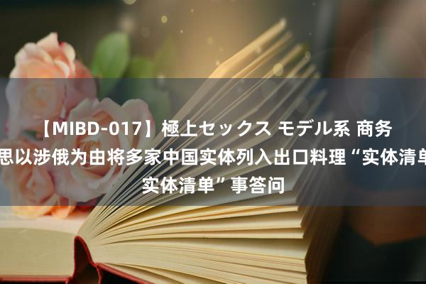 【MIBD-017】極上セックス モデル系 商务部就好意思以涉俄为由将多家中国实体列入出口料理“实体清单”事答问