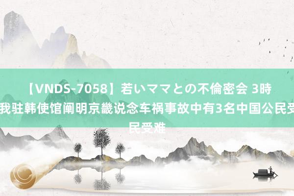 【VNDS-7058】若いママとの不倫密会 3時間 我驻韩使馆阐明京畿说念车祸事故中有3名中国公民受难