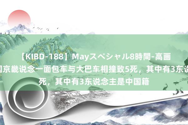 【KIBD-188】Mayスペシャル8時間-高画質-特別編 韩国京畿说念一面包车与大巴车相撞致5死，其中有3东说念主是中国籍