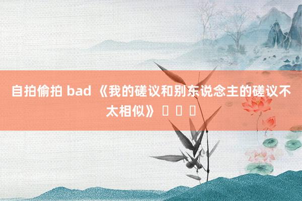 自拍偷拍 bad 《我的磋议和别东说念主的磋议不太相似》 ​​​