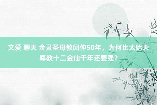 文爱 聊天 金灵圣母教闻仲50年，为何比太始天尊教十二金仙千年还要强？