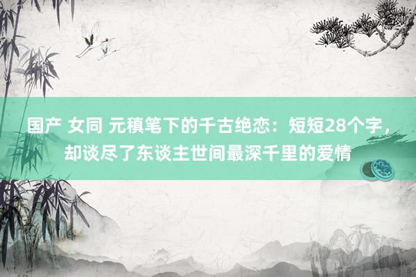 国产 女同 元稹笔下的千古绝恋：短短28个字，却谈尽了东谈主世间最深千里的爱情