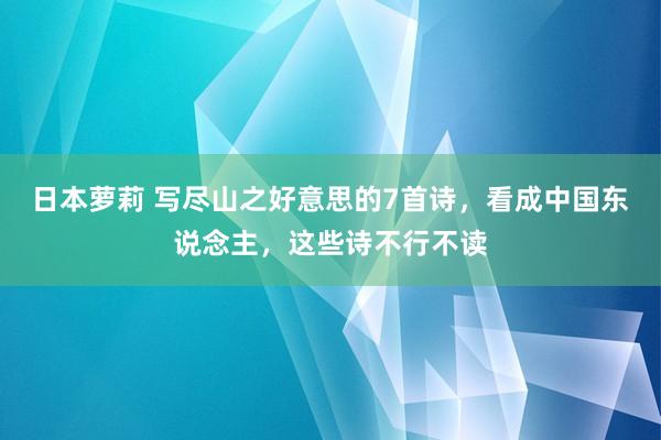 日本萝莉 写尽山之好意思的7首诗，看成中国东说念主，这些诗不行不读