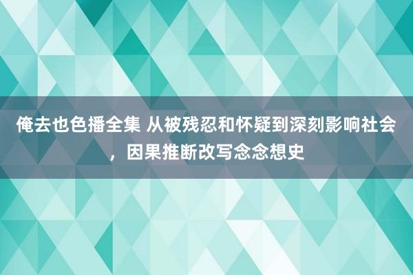 俺去也色播全集 从被残忍和怀疑到深刻影响社会，因果推断改写念念想史