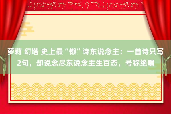 萝莉 幻塔 史上最“懒”诗东说念主：一首诗只写2句，却说念尽东说念主生百态，号称绝唱