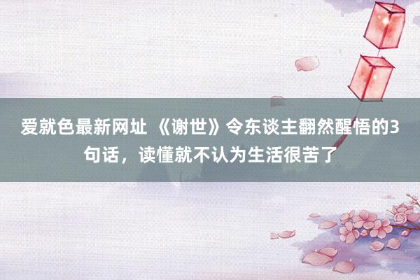 爱就色最新网址 《谢世》令东谈主翻然醒悟的3句话，读懂就不认为生活很苦了