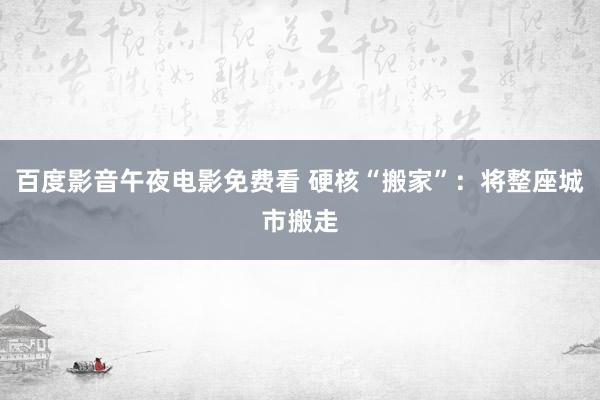 百度影音午夜电影免费看 硬核“搬家”：将整座城市搬走