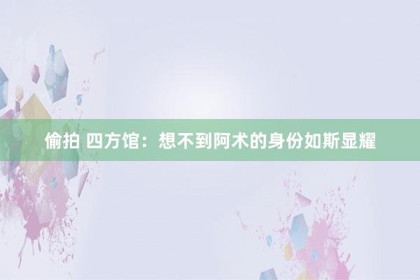 偷拍 四方馆：想不到阿术的身份如斯显耀