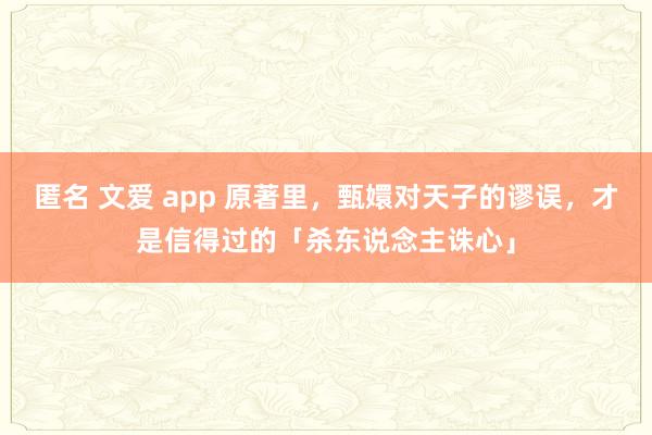 匿名 文爱 app 原著里，甄嬛对天子的谬误，才是信得过的「杀东说念主诛心」