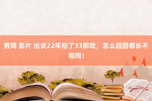 男同 影片 出谈22年拍了33部戏，怎么回回都长不相同！