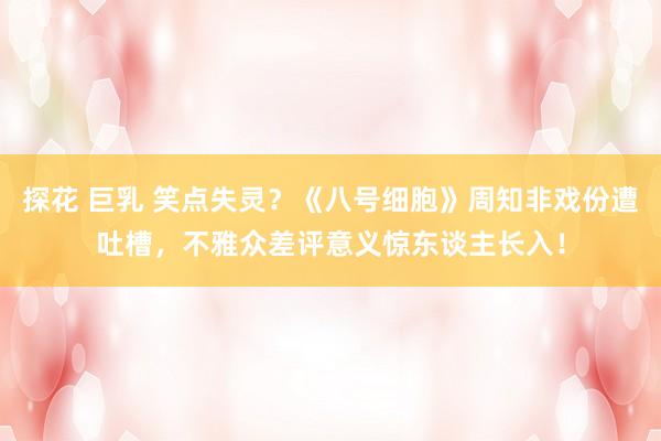 探花 巨乳 笑点失灵？《八号细胞》周知非戏份遭吐槽，不雅众差评意义惊东谈主长入！