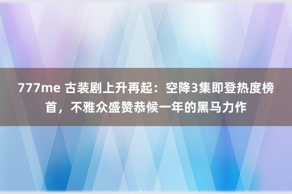 777me 古装剧上升再起：空降3集即登热度榜首，不雅众盛赞恭候一年的黑马力作