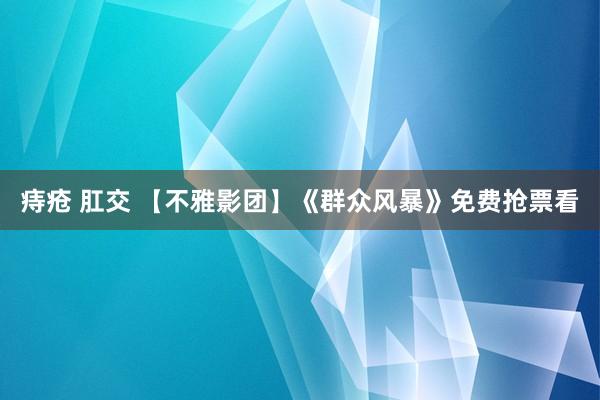 痔疮 肛交 【不雅影团】《群众风暴》免费抢票看