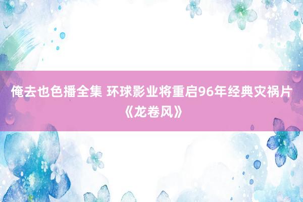 俺去也色播全集 环球影业将重启96年经典灾祸片《龙卷风》