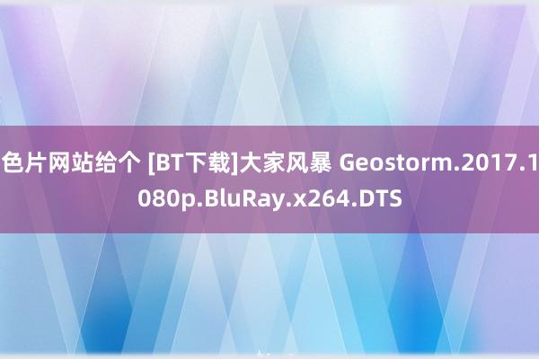 色片网站给个 [BT下载]大家风暴 Geostorm.2017.1080p.BluRay.x264.DTS