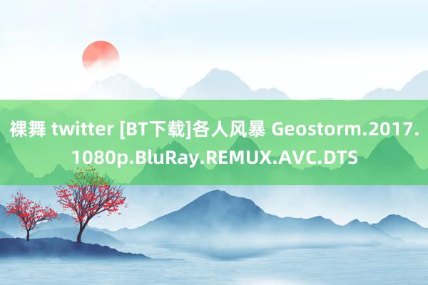 裸舞 twitter [BT下载]各人风暴 Geostorm.2017.1080p.BluRay.REMUX.AVC.DTS