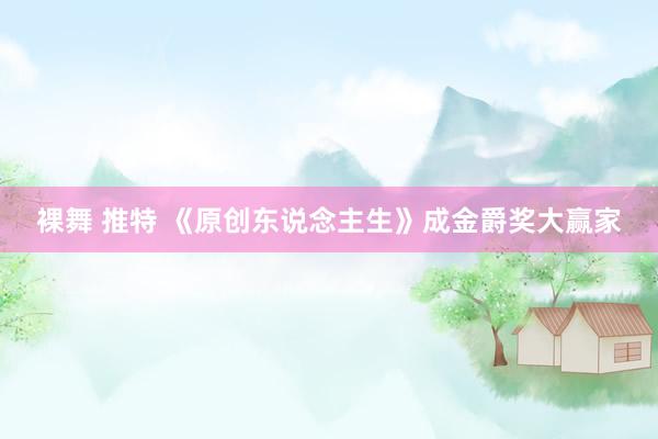 裸舞 推特 《原创东说念主生》成金爵奖大赢家