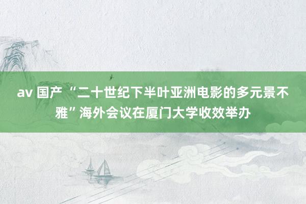 av 国产 “二十世纪下半叶亚洲电影的多元景不雅”海外会议在厦门大学收效举办