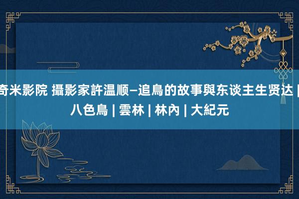 奇米影院 攝影家許温顺—追鳥的故事與东谈主生贤达 | 八色鳥 | 雲林 | 林內 | 大紀元