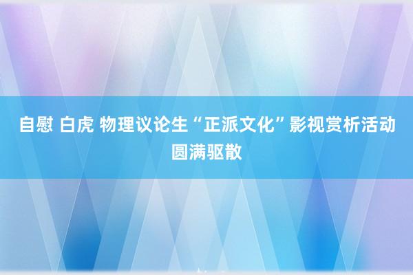 自慰 白虎 物理议论生“正派文化”影视赏析活动圆满驱散