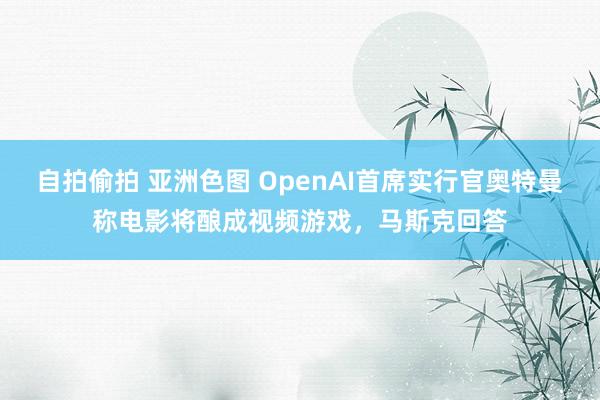 自拍偷拍 亚洲色图 OpenAI首席实行官奥特曼称电影将酿成视频游戏，马斯克回答