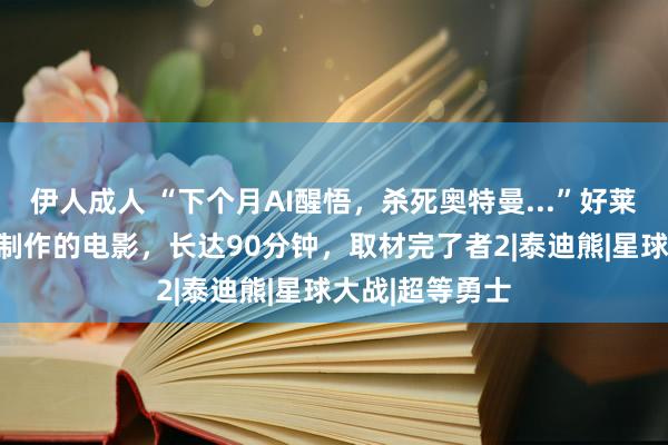 伊人成人 “下个月AI醒悟，杀死奥特曼...”好莱坞上线首部AI制作的电影，长达90分钟，取材完了者2|泰迪熊|星球大战|超等勇士