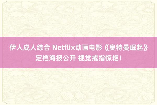 伊人成人综合 Netflix动画电影《奥特曼崛起》定档海报公开 视觉戒指惊艳！