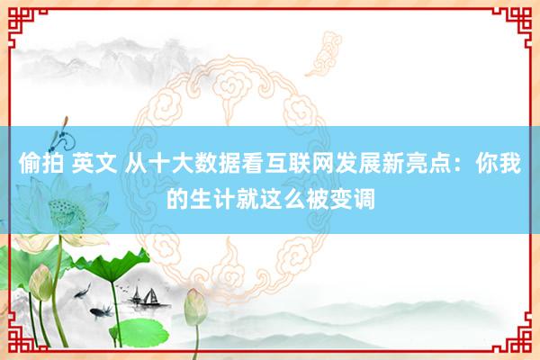 偷拍 英文 从十大数据看互联网发展新亮点：你我的生计就这么被变调